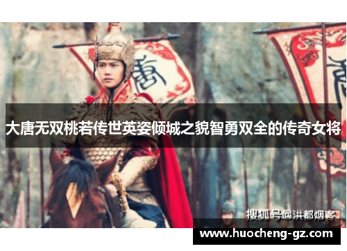 大唐无双桃若传世英姿倾城之貌智勇双全的传奇女将
